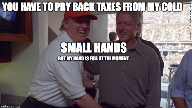 Trump and Bill Clinton | YOU HAVE TO PRY BACK TAXES FROM MY COLD SMALL HANDS BUT MY HAND IS FULL AT THE MOMENT | image tagged in trump and bill clinton | made w/ Imgflip meme maker