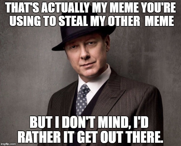 meme stealing | THAT'S ACTUALLY MY MEME YOU'RE USING TO STEAL MY OTHER  MEME; BUT I DON'T MIND, I'D RATHER IT GET OUT THERE. | image tagged in memes,stealing,steal,blacklist,reddington | made w/ Imgflip meme maker