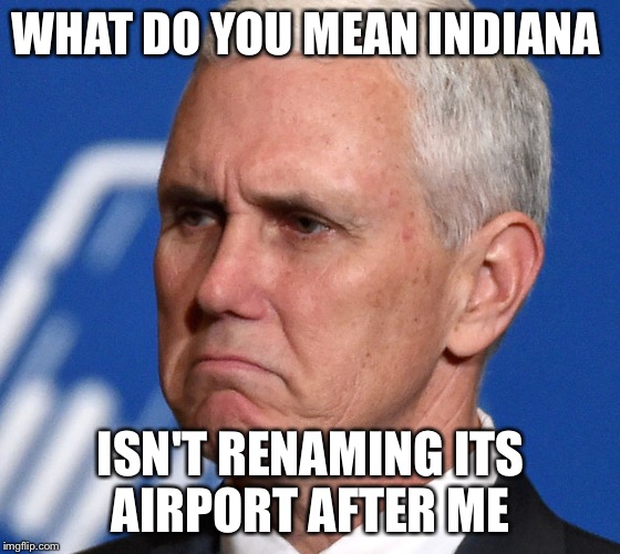 Mike Pence | WHAT DO YOU MEAN INDIANA; ISN'T RENAMING ITS AIRPORT AFTER ME | image tagged in mike pence | made w/ Imgflip meme maker