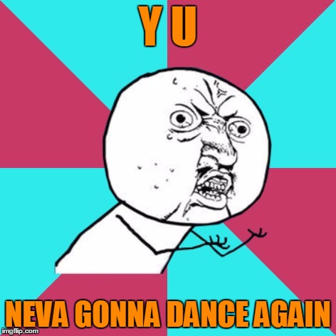 Y U NEVA GONNA DANCE AGAIN | made w/ Imgflip meme maker