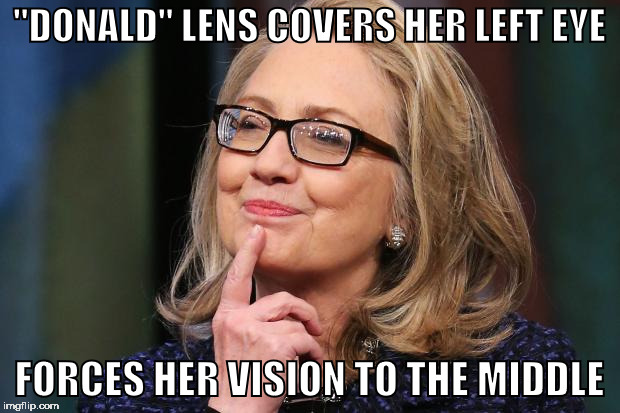seeing eye to eye | "DONALD" LENS COVERS HER LEFT EYE; FORCES HER VISION TO THE MIDDLE | image tagged in hillary clinton,glasses,trump | made w/ Imgflip meme maker