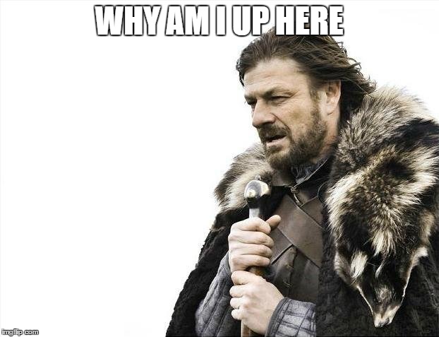 Brace Yourselves X is Coming Meme | WHY AM I UP HERE | image tagged in memes,brace yourselves x is coming | made w/ Imgflip meme maker