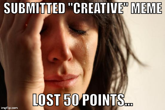 First World Problems | SUBMITTED "CREATIVE" MEME; LOST 50 POINTS... | image tagged in memes,first world problems | made w/ Imgflip meme maker