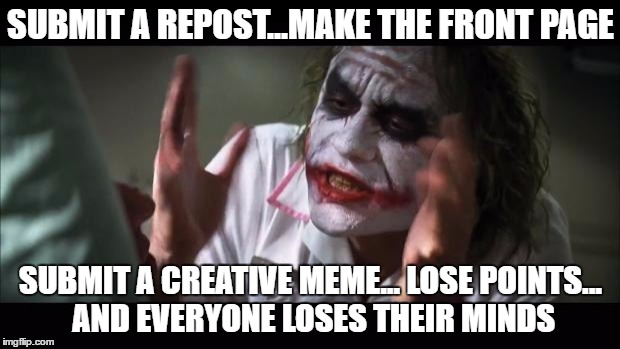 And everybody loses their minds Meme | SUBMIT A REPOST...MAKE THE FRONT PAGE SUBMIT A CREATIVE MEME... LOSE POINTS... AND EVERYONE LOSES THEIR MINDS | image tagged in memes,and everybody loses their minds | made w/ Imgflip meme maker