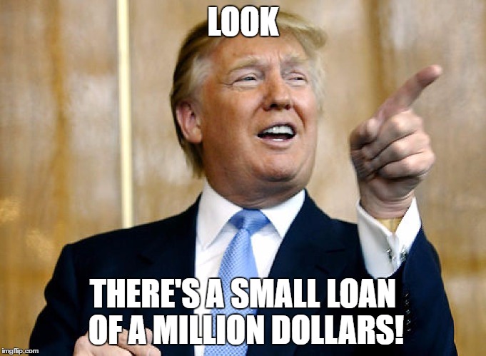 Donald Trump Pointing | LOOK; THERE'S A SMALL LOAN OF A MILLION DOLLARS! | image tagged in donald trump pointing | made w/ Imgflip meme maker