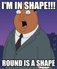 Family guy weatherman | I'M IN SHAPE!!! ROUND IS A SHAPE | image tagged in family guy weatherman | made w/ Imgflip meme maker