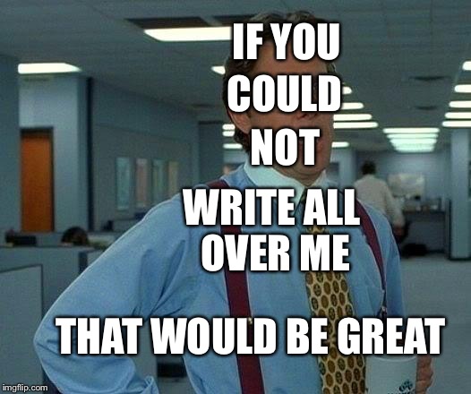 That Would Be Great Meme | IF YOU; COULD; NOT; WRITE ALL OVER ME; THAT WOULD BE GREAT | image tagged in memes,that would be great | made w/ Imgflip meme maker