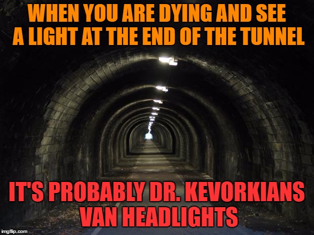 tunnel | WHEN YOU ARE DYING AND SEE A LIGHT AT THE END OF THE TUNNEL; IT'S PROBABLY DR. KEVORKIANS VAN HEADLIGHTS | image tagged in tunnel | made w/ Imgflip meme maker