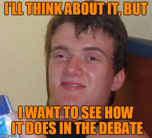 10 Guy Meme | I'LL THINK ABOUT IT, BUT I WANT TO SEE HOW IT DOES IN THE DEBATE | image tagged in memes,10 guy | made w/ Imgflip meme maker