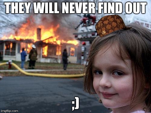 Disaster Girl | THEY WILL NEVER FIND OUT; ;) | image tagged in memes,disaster girl,scumbag | made w/ Imgflip meme maker