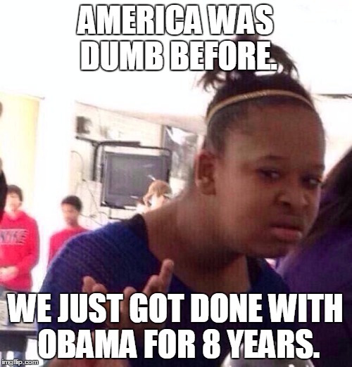 Black Girl Wat Meme | AMERICA WAS DUMB BEFORE. WE JUST GOT DONE WITH OBAMA FOR 8 YEARS. | image tagged in memes,black girl wat | made w/ Imgflip meme maker