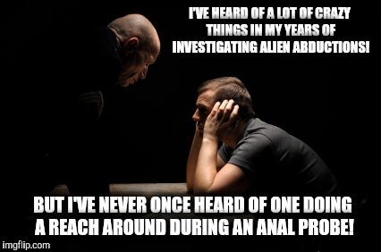 If you thought alien anal probes were bad before, now they're a real pain in the patoot. | I'VE HEARD OF A LOT OF CRAZY THINGS IN MY YEARS OF INVESTIGATING ALIEN ABDUCTIONS! BUT I'VE NEVER ONCE HEARD OF ONE DOING A REACH AROUND DUR | image tagged in aliens,probes | made w/ Imgflip meme maker