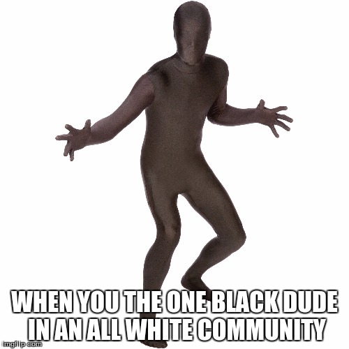 yep  | WHEN YOU THE ONE BLACK DUDE IN AN ALL WHITE COMMUNITY | image tagged in memes | made w/ Imgflip meme maker
