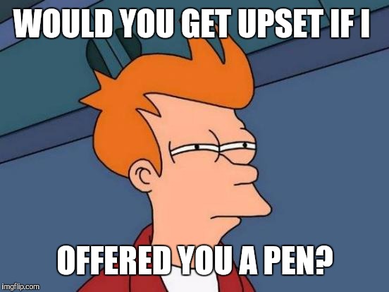 Futurama Fry Meme | WOULD YOU GET UPSET IF I OFFERED YOU A PEN? | image tagged in memes,futurama fry | made w/ Imgflip meme maker