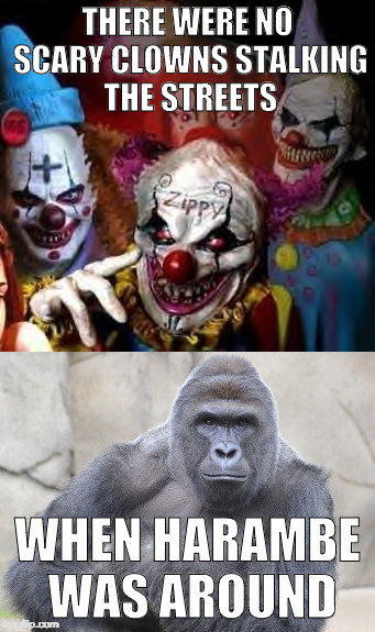 Just saying.... | THERE WERE NO SCARY CLOWNS STALKING THE STREETS; WHEN HARAMBE WAS AROUND | image tagged in harambe,scary clown,clowns,iwanttobebacon,bacon | made w/ Imgflip meme maker