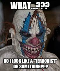 Causing Fear is Terrorism  | WHAT...??? DO I LOOK LIKE A "TERRORIST" OR SOMETHING??? | image tagged in terrorist,clowns,scary clown,insane clowns,fear | made w/ Imgflip meme maker