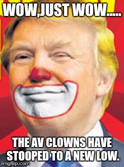 Donald Trump the Clown | WOW,JUST WOW..... THE AV CLOWNS HAVE STOOPED TO A NEW LOW. | image tagged in donald trump the clown | made w/ Imgflip meme maker