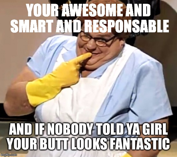 lunch lady | YOUR AWESOME AND SMART AND RESPONSABLE; AND IF NOBODY TOLD YA GIRL YOUR BUTT LOOKS FANTASTIC | image tagged in lunch lady | made w/ Imgflip meme maker