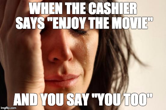 First World Problems Meme | WHEN THE CASHIER SAYS "ENJOY THE MOVIE"; AND YOU SAY "YOU TOO" | image tagged in memes,first world problems | made w/ Imgflip meme maker
