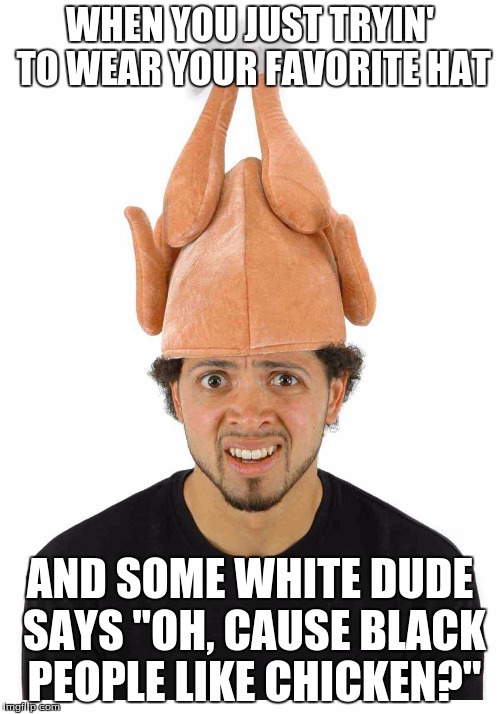 smh | WHEN YOU JUST TRYIN' TO WEAR YOUR FAVORITE HAT; AND SOME WHITE DUDE SAYS "OH, CAUSE BLACK PEOPLE LIKE CHICKEN?" | image tagged in memes | made w/ Imgflip meme maker