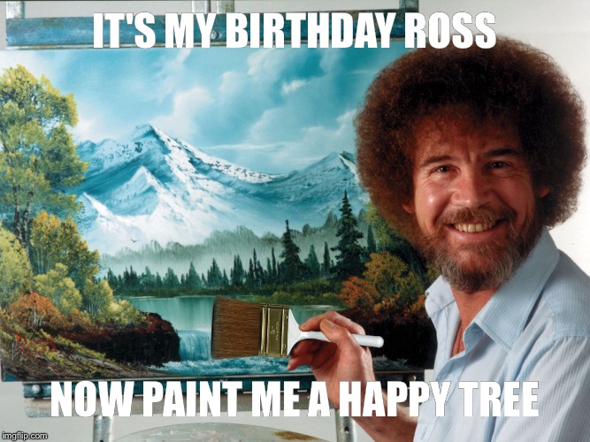Party Like a Ross Happy Birthday | IT'S MY BIRTHDAY ROSS; NOW PAINT ME A HAPPY TREE | image tagged in party like a ross happy birthday | made w/ Imgflip meme maker