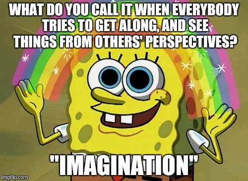 The Sad Truth | WHAT DO YOU CALL IT WHEN EVERYBODY TRIES TO GET ALONG, AND SEE THINGS FROM OTHERS' PERSPECTIVES? "IMAGINATION" | image tagged in memes,imagination spongebob,the internet,society | made w/ Imgflip meme maker