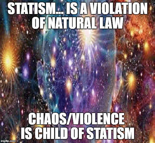 Cosmic Consciousness | STATISM... IS A VIOLATION OF NATURAL LAW; CHAOS/VIOLENCE  IS CHILD OF STATISM | image tagged in cosmic consciousness | made w/ Imgflip meme maker