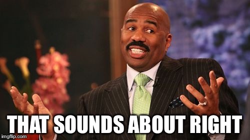 Steve Harvey Meme | THAT SOUNDS ABOUT RIGHT | image tagged in memes,steve harvey | made w/ Imgflip meme maker