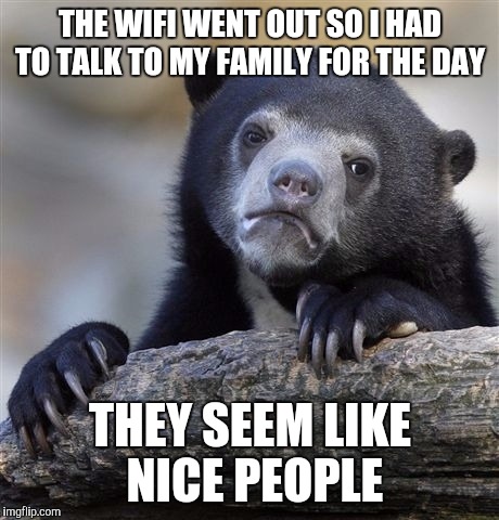 Idk i might talk to them again | THE WIFI WENT OUT SO I HAD TO TALK TO MY FAMILY FOR THE DAY; THEY SEEM LIKE NICE PEOPLE | image tagged in memes,confession bear | made w/ Imgflip meme maker