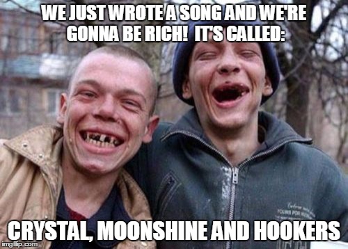 Ugly Twins | WE JUST WROTE A SONG AND WE'RE GONNA BE RICH!  IT'S CALLED:; CRYSTAL, MOONSHINE AND HOOKERS | image tagged in memes,ugly twins | made w/ Imgflip meme maker