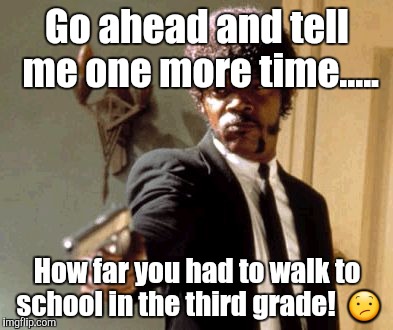 Say That Again I Dare You | Go ahead and tell me one more time..... How far you had to walk to school in the third grade!  😕 | image tagged in memes,say that again i dare you | made w/ Imgflip meme maker