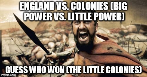 Sparta Leonidas Meme | ENGLAND VS. COLONIES (BIG POWER VS. LITTLE POWER); GUESS WHO WON (THE LITTLE COLONIES) | image tagged in memes,sparta leonidas | made w/ Imgflip meme maker