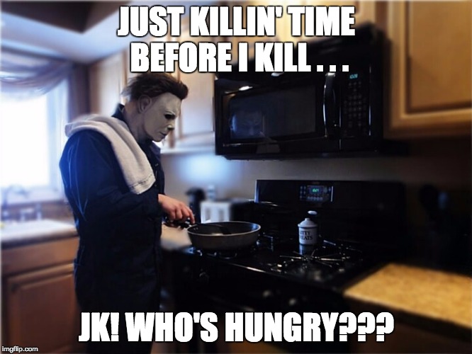Good ol Mike | JUST KILLIN' TIME BEFORE I KILL . . . JK! WHO'S HUNGRY??? | image tagged in halloween,funny,funny memes,memes | made w/ Imgflip meme maker