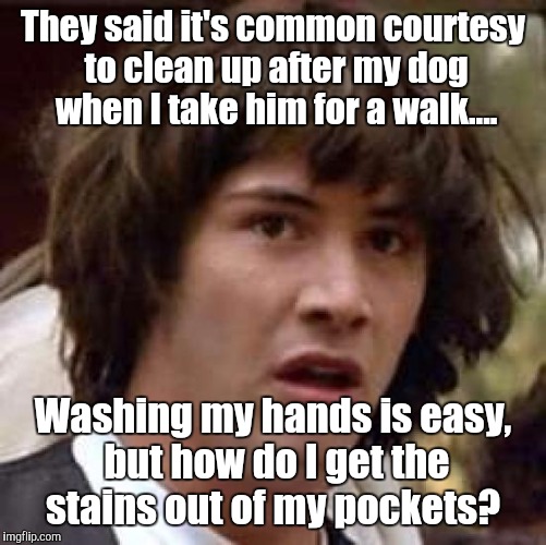 Conspiracy Keanu Meme | They said it's common courtesy to clean up after my dog when I take him for a walk.... Washing my hands is easy, but how do I get the stains out of my pockets? | image tagged in memes,conspiracy keanu | made w/ Imgflip meme maker