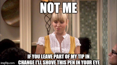 NOT ME IF YOU LEAVE PART OF MY TIP IN CHANGE I'LL SHOVE THIS PEN IN YOUR EYE | made w/ Imgflip meme maker