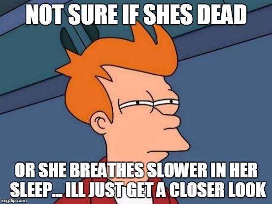 Futurama Fry | NOT SURE IF SHES DEAD; OR SHE BREATHES SLOWER IN HER SLEEP... ILL JUST GET A CLOSER LOOK | image tagged in memes,futurama fry | made w/ Imgflip meme maker