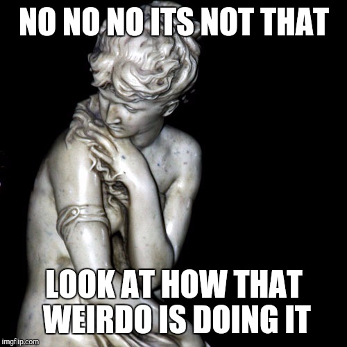 NO NO NO ITS NOT THAT LOOK AT HOW THAT WEIRDO IS DOING IT | made w/ Imgflip meme maker