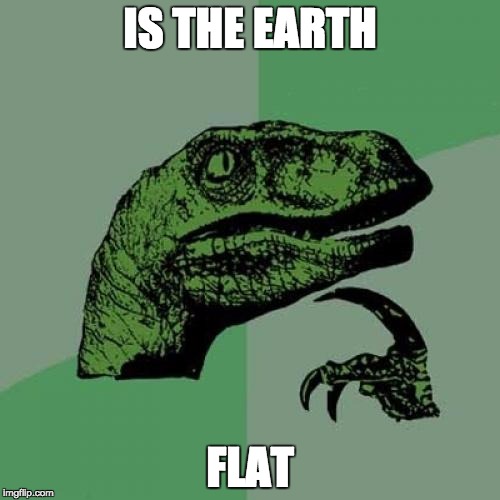 Philosoraptor | IS THE EARTH; FLAT | image tagged in memes,philosoraptor | made w/ Imgflip meme maker