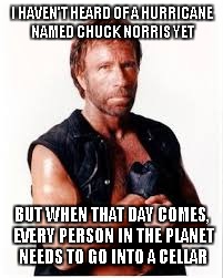 Every person in the world better grab on | I HAVEN'T HEARD OF A HURRICANE NAMED CHUCK NORRIS YET; BUT WHEN THAT DAY COMES, EVERY PERSON IN THE PLANET NEEDS TO GO INTO A CELLAR | image tagged in chuck norris | made w/ Imgflip meme maker