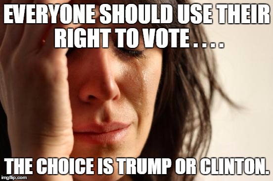 First World Problems Meme | EVERYONE SHOULD USE THEIR RIGHT TO VOTE . . . . THE CHOICE IS TRUMP OR CLINTON. | image tagged in memes,first world problems | made w/ Imgflip meme maker
