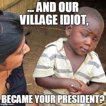 Third World Skeptical Kid Meme | ... AND OUR VILLAGE IDIOT, BECAME YOUR PRESIDENT? | image tagged in memes,third world skeptical kid | made w/ Imgflip meme maker