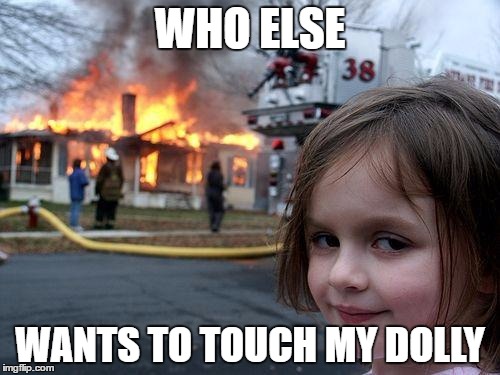 Disaster Girl | WHO ELSE; WANTS TO TOUCH MY DOLLY | image tagged in memes,disaster girl | made w/ Imgflip meme maker