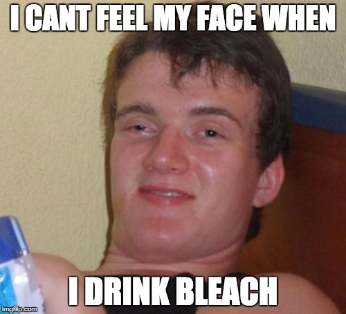 10 Guy Meme | I CANT FEEL MY FACE WHEN; I DRINK BLEACH | image tagged in memes,10 guy | made w/ Imgflip meme maker