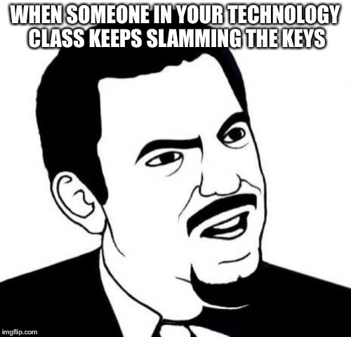 Seriously Face | WHEN SOMEONE IN YOUR TECHNOLOGY CLASS KEEPS SLAMMING THE KEYS | image tagged in memes,seriously face | made w/ Imgflip meme maker