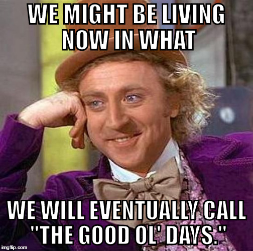 You Think You Have it Bad Now | WE MIGHT BE LIVING NOW IN WHAT; WE WILL EVENTUALLY CALL "THE GOOD OL' DAYS." | image tagged in memes,creepy condescending wonka | made w/ Imgflip meme maker