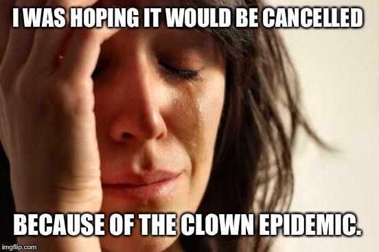 First World Problems Meme | I WAS HOPING IT WOULD BE CANCELLED BECAUSE OF THE CLOWN EPIDEMIC. | image tagged in memes,first world problems | made w/ Imgflip meme maker