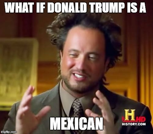 Ancient Aliens | WHAT IF DONALD TRUMP IS A; MEXICAN | image tagged in memes,ancient aliens | made w/ Imgflip meme maker