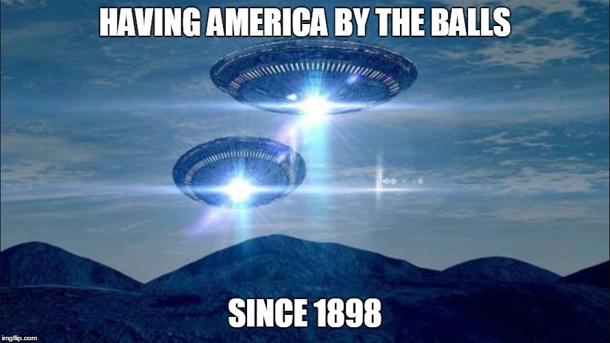 UFO VISIT |  HAVING AMERICA BY THE BALLS; SINCE 1898 | image tagged in ufo visit | made w/ Imgflip meme maker