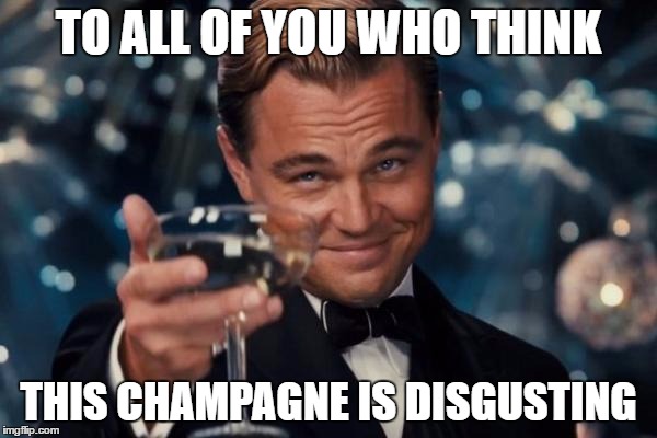 Leonardo Dicaprio Cheers Meme | TO ALL OF YOU WHO THINK; THIS CHAMPAGNE IS DISGUSTING | image tagged in memes,leonardo dicaprio cheers | made w/ Imgflip meme maker