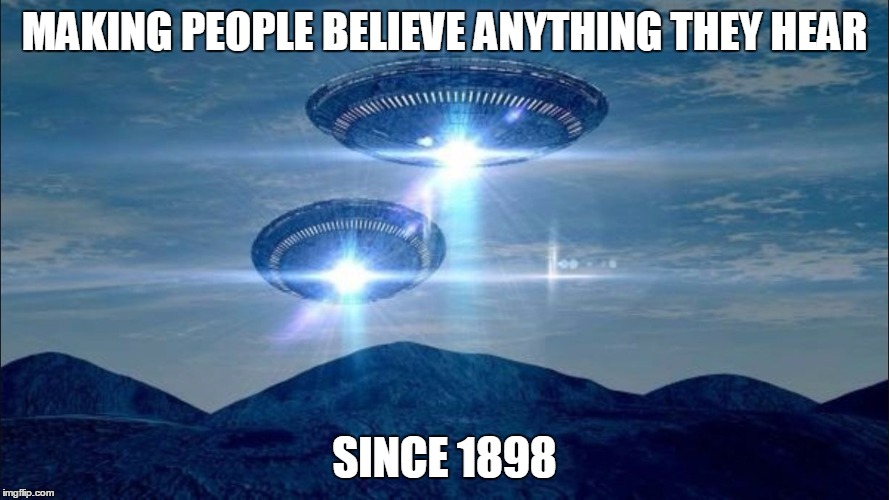 UFO VISIT |  MAKING PEOPLE BELIEVE ANYTHING THEY HEAR; SINCE 1898 | image tagged in ufo visit | made w/ Imgflip meme maker